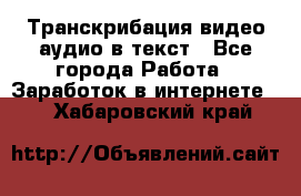 Транскрибация видео/аудио в текст - Все города Работа » Заработок в интернете   . Хабаровский край